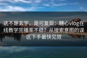 这不是玄学，是可复现：糖心vlog在线教学完播率不稳？从搜索意图的误区下手最快见效