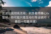 这波让我彻底改观：别急着喷糖心tv官网，你可能只是互动引导没调对（最后一句最关键）