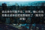说出来你可能不信，别笑，糖心在线观看这波体验把我整破防了（看完你就懂）