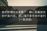 我把数据拉出来看了：糖心里最值钱的不是内容，是口播节奏带来的复利（一条讲透）