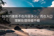 91网的差距不在内容多少，而在入口理解处理得细不细