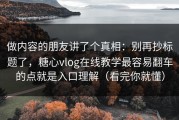 做内容的朋友讲了个真相：别再抄标题了，糖心vlog在线教学最容易翻车的点就是入口理解（看完你就懂）