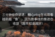 三分钟给你讲透：糖心vlog在线观看越刷越“像”，因为故事线的推进在收敛（越早知道越好）