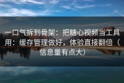 一口气拆到骨架：把糖心视频当工具用：缓存管理做好，体验直接翻倍（信息量有点大）