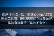 如果你只改一处：把糖心vlog入口官网当工具用：BGM选择的氛围差做好，体验直接翻倍（真的不夸张）