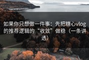 如果你只想做一件事：先把糖心vlog的推荐逻辑的“收敛”做稳（一条讲透）