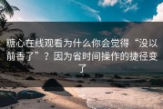 糖心在线观看为什么你会觉得“没以前香了”？因为省时间操作的捷径变了