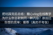 把坑踩完后总结：糖心vlog在线教学为什么你总刷到同一种内容？原因比你想的简单：推荐（真的不夸张）