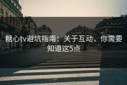糖心tv避坑指南：关于互动，你需要知道这5点