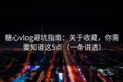 糖心vlog避坑指南：关于收藏，你需要知道这5点（一条讲透）