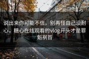 说出来你可能不信，别再怪自己没耐心，糖心在线观看的vlog开头才是罪魁祸首