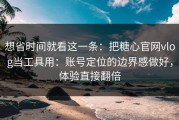 想省时间就看这一条：把糖心官网vlog当工具用：账号定位的边界感做好，体验直接翻倍