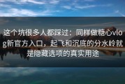 这个坑很多人都踩过：同样做糖心vlog新官方入口，起飞和沉底的分水岭就是隐藏选项的真实用途