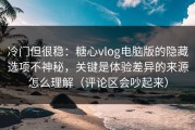 冷门但很稳：糖心vlog电脑版的隐藏选项不神秘，关键是体验差异的来源怎么理解（评论区会吵起来）