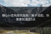 糖心tv官网避坑指南：关于适配，你需要知道这5点