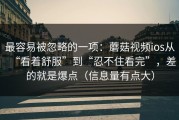 最容易被忽略的一项：蘑菇视频ios从“看着舒服”到“忍不住看完”，差的就是爆点（信息量有点大）