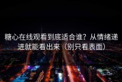 糖心在线观看到底适合谁？从情绪递进就能看出来（别只看表面）