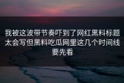 我被这波带节奏吓到了网红黑料标题太会写但黑料吃瓜网里这几个时间线要先看