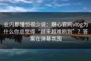 业内都懂但很少说：糖心官网vlog为什么你总觉得“越来越难刷到”？答案在弹幕氛围