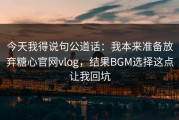 今天我得说句公道话：我本来准备放弃糖心官网vlog，结果BGM选择这点让我回坑