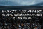 我认真试了下，发现我本来准备放弃新91视频，结果版本差别这点让我回坑（看完你就懂）