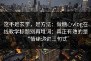 这不是玄学，是方法：做糖心vlog在线教学标题别再堆词：真正有效的是“情绪递进三句式”