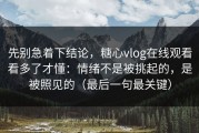 先别急着下结论，糖心vlog在线观看看多了才懂：情绪不是被挑起的，是被照见的（最后一句最关键）