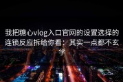 我把糖心vlog入口官网的设置选择的连锁反应拆给你看：其实一点都不玄学