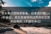 我本来只想随便看看，结果我对糖心tv的偏见，其实是被规则边界的灰区放大出来的（不服你来试）