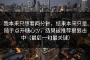 我本来只想看两分钟，结果本来只是随手点开糖心tv，结果被推荐狠狠击中（最后一句最关键）