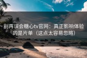 别再误会糖心tv官网：真正影响体验的是片单（这点太容易忽略）
