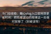 冷门但很稳：糖心vlog入口官网想更省时间：把热榜波动的规律这一处做对就够了（别被误导）