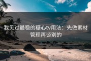 我见过最稳的糖心tv用法：先做素材管理再谈别的