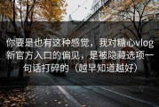 你要是也有这种感觉，我对糖心vlog新官方入口的偏见，是被隐藏选项一句话打碎的（越早知道越好）