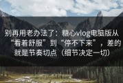 别再用老办法了：糖心vlog电脑版从“看着舒服”到“停不下来”，差的就是节奏切点（细节决定一切）