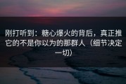 刚打听到：糖心爆火的背后，真正推它的不是你以为的那群人（细节决定一切）