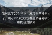 我对比了20个样本，发现别再抄别人了，糖心vlog在线观看里最容易被识破的就是限流