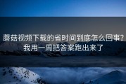 蘑菇视频下载的省时间到底怎么回事？我用一周把答案跑出来了