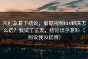 先别急着下结论，蘑菇视频ios到底怎么选？我试了三天，结论出乎意料（别说我没提醒）