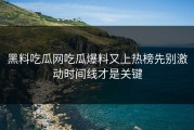 黑料吃瓜网吃瓜爆料又上热榜先别激动时间线才是关键