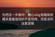 先把这一步做对：糖心vlog电脑版收藏夹里最值钱的不是视频，而是误判这套逻辑