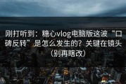 刚打听到：糖心vlog电脑版这波“口碑反转”是怎么发生的？关键在镜头（别再瞎改）