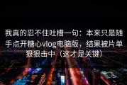 我真的忍不住吐槽一句：本来只是随手点开糖心vlog电脑版，结果被片单狠狠击中（这才是关键）