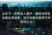 这条不一定所有人爱听：蘑菇视频官网看起来随意，其实收藏夹整理写得明明白白