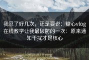 我忍了好几次，还是要说：糖心vlog在线教学让我最破防的一次：原来通知干扰才是核心