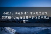 不藏了，讲点实话：你以为是运气，其实糖心vlog在线教学的体验早就决定了