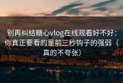 别再纠结糖心vlog在线观看好不好：你真正要看的是前三秒钩子的强弱（真的不夸张）