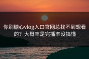 你刷糖心vlog入口官网总找不到想看的？大概率是完播率没搞懂