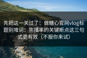 先把这一关过了：做糖心官网vlog标题别堆词：完播率的关键断点这三句式更有效（不服你来试）