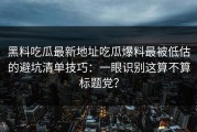 黑料吃瓜最新地址吃瓜爆料最被低估的避坑清单技巧：一眼识别这算不算标题党？